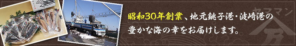 昭和30年創業、地元銚子港・波崎港の豊かな海の幸をお届けします。